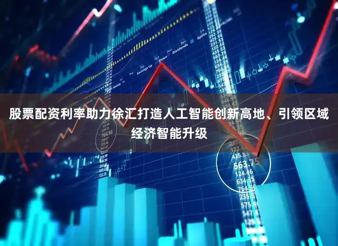 股票配资利率助力徐汇打造人工智能创新高地、引领区域经济智能升级