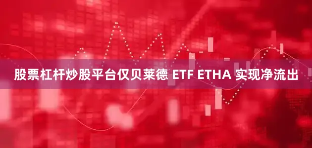 股票杠杆炒股平台仅贝莱德 ETF ETHA 实现净流出
