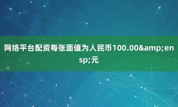 网络平台配资每张面值为人民币100.00&ensp;元
