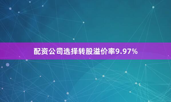 配资公司选择转股溢价率9.97%