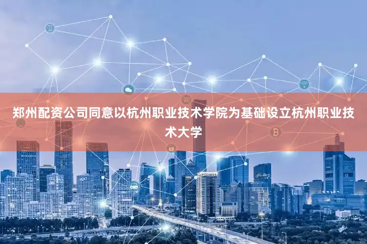 郑州配资公司同意以杭州职业技术学院为基础设立杭州职业技术大学