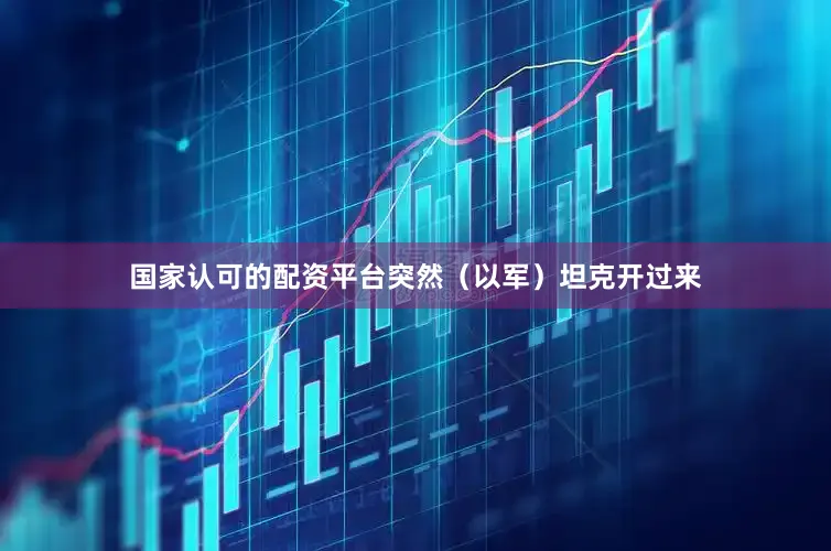 国家认可的配资平台突然（以军）坦克开过来