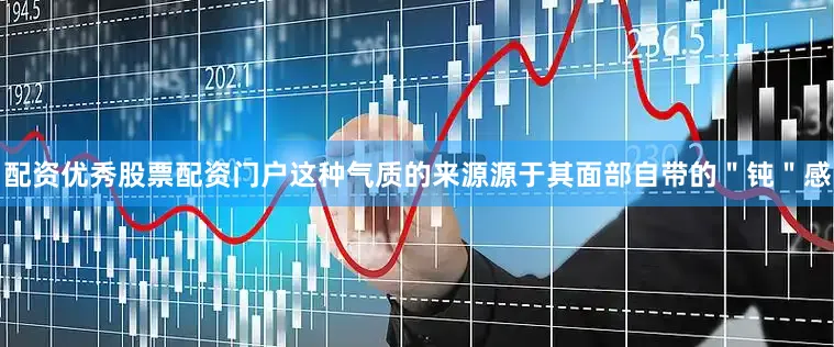 配资优秀股票配资门户这种气质的来源源于其面部自带的＂钝＂感