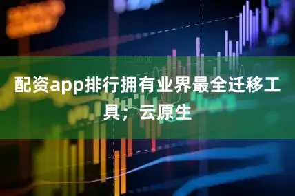 配资app排行拥有业界最全迁移工具；云原生