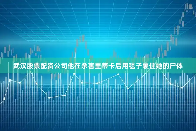 武汉股票配资公司他在杀害里蒂卡后用毯子裹住她的尸体