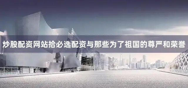 炒股配资网站拾必选配资与那些为了祖国的尊严和荣誉