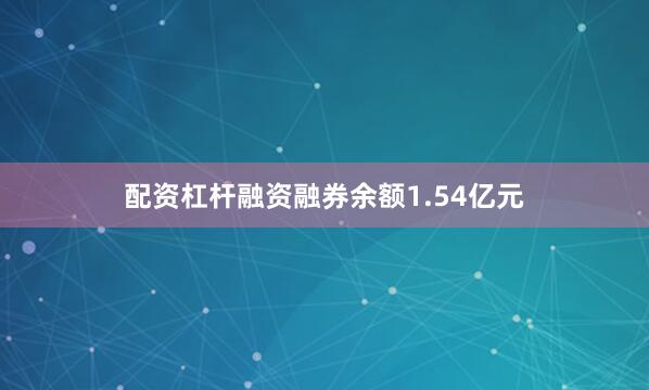 配资杠杆融资融券余额1.54亿元