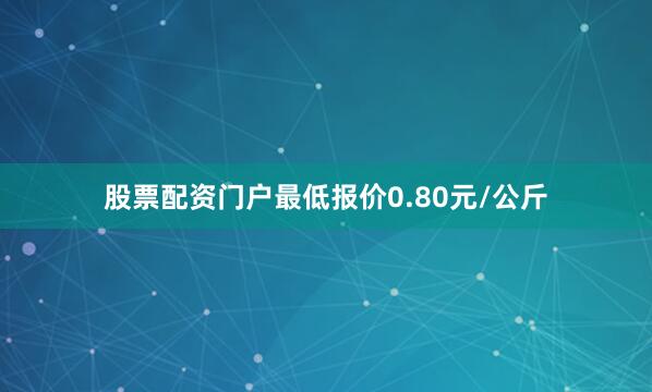 股票配资门户最低报价0.80元/公斤
