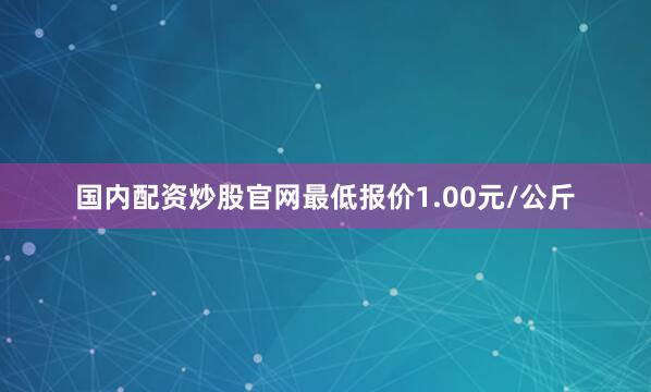国内配资炒股官网最低报价1.00元/公斤