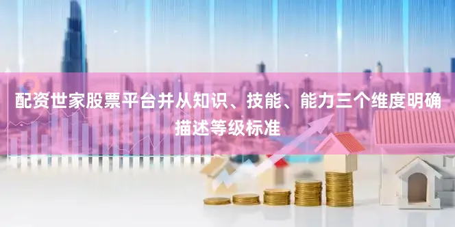配资世家股票平台并从知识、技能、能力三个维度明确描述等级标准