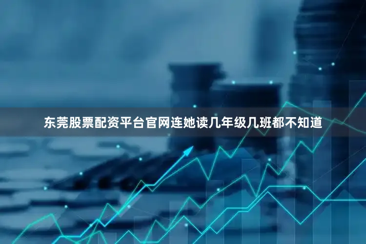 东莞股票配资平台官网连她读几年级几班都不知道