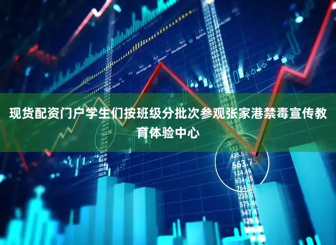 现货配资门户学生们按班级分批次参观张家港禁毒宣传教育体验中心