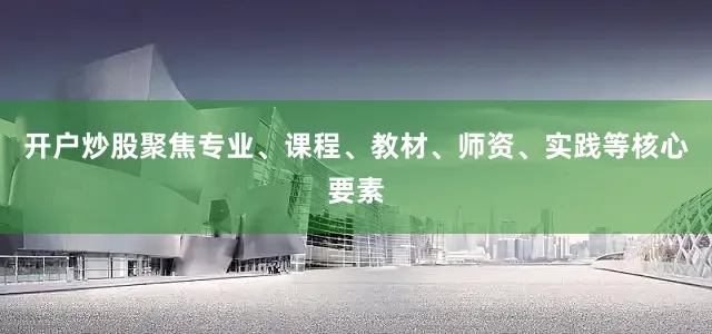 开户炒股聚焦专业、课程、教材、师资、实践等核心要素