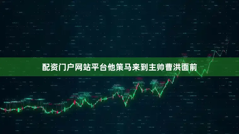 配资门户网站平台他策马来到主帅曹洪面前